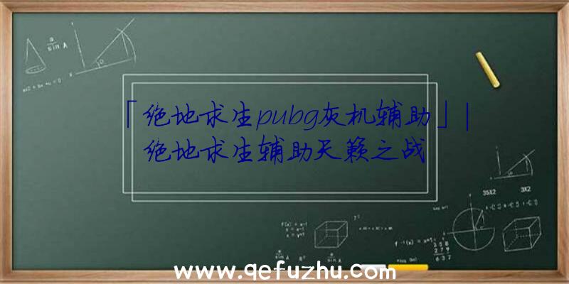 「绝地求生pubg灰机辅助」|绝地求生辅助天籁之战